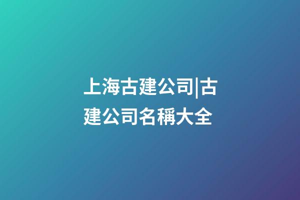 上海古建公司|古建公司名稱大全-第1張-公司起名-玄機派